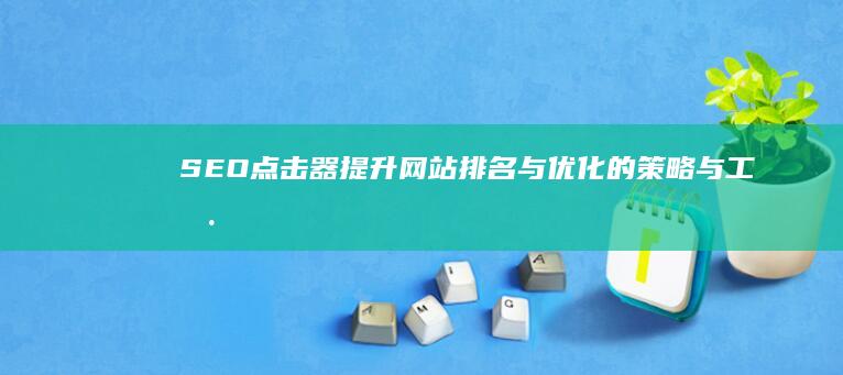 SEO点击器：提升网站排名与优化的策略与工具