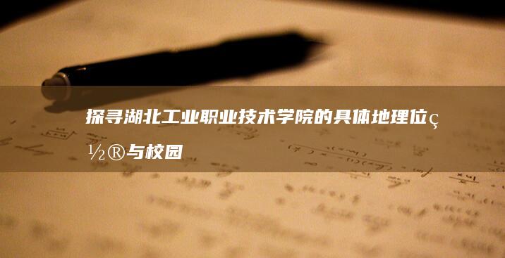 探寻湖北工业职业技术学院的具体地理位置与校园环境